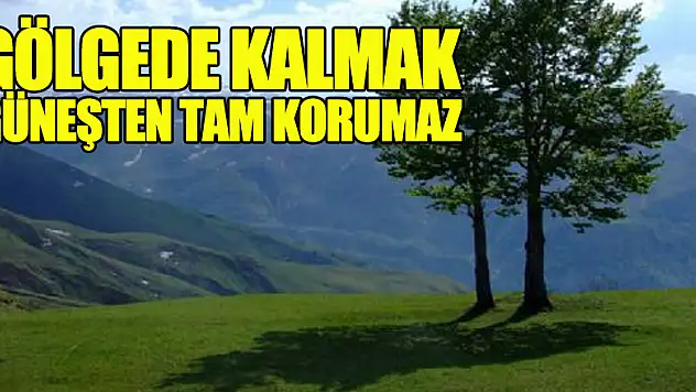 'Gölgede kalmak güneşten tam korumaz'