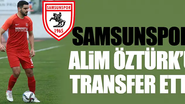 Samsunspor Alim Öztürk'ü transfer etti