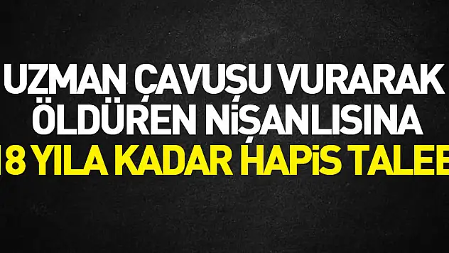 Uzman çavuşu vurarak öldüren nişanlısına 18 yıla kadar hapis talebi