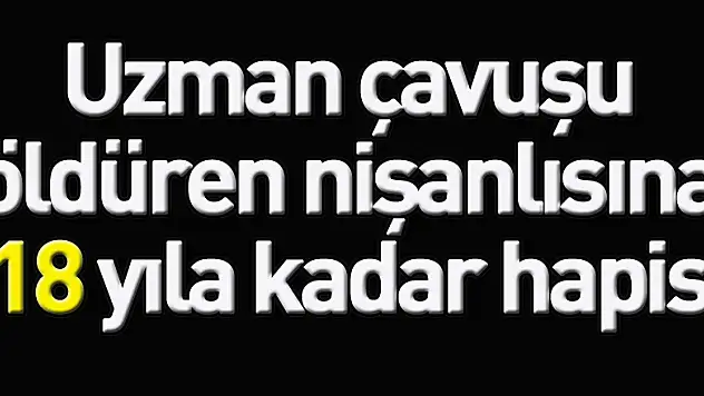 Uzman çavuşu öldüren nişanlısına 18 yıla kadar hapis