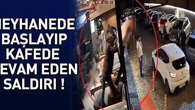 Meyhanede başlayıp kafede devam eden saldırı anı kamerada