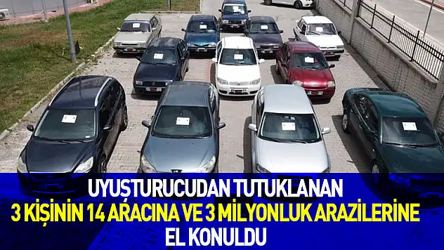 Uyuşturucudan tutuklanan 3 kişinin 14 aracına ve 3 milyonluk arazilerine el konuldu