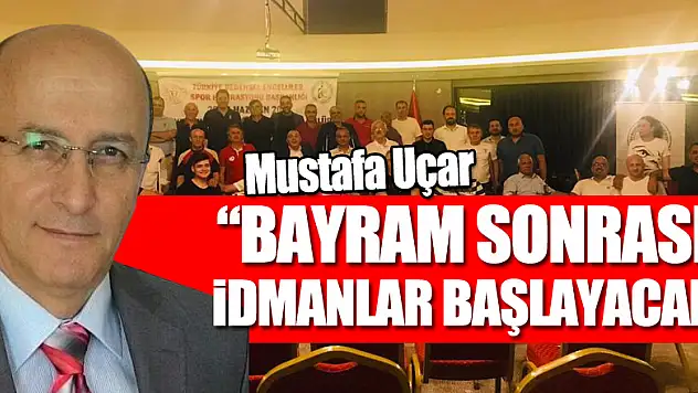 MUSTAFA UÇAR: 'BAYRAM SONRASI İDMANLAR BAŞLAYACAK'