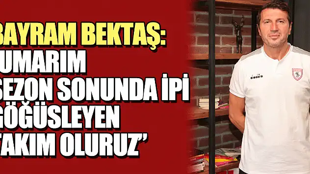 Bayram Bektaş: 'Umarım sezon sonunda ipi göğüsleyen takım oluruz'