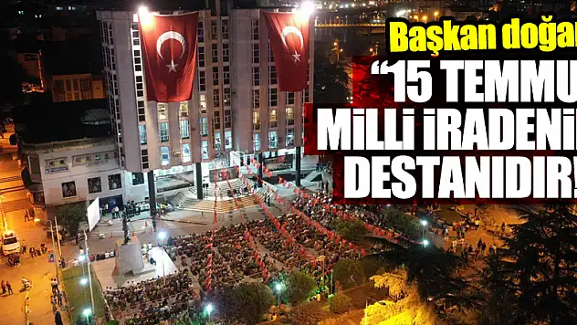 BAŞKAN DOĞAN: '15 TEMMUZ MİLLİ İRADENİN DESTANIDIR!'