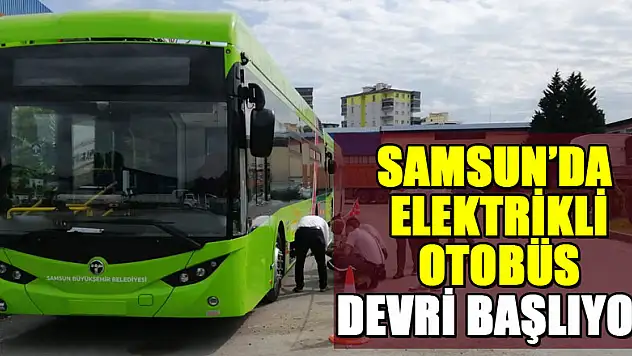 Samsun'da elektrikli otobüs dönemi başlıyor