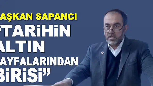BAŞKAN SAPANCI 'TARİHİN ALTIN SAYFALARINDAN BİRİSİ'