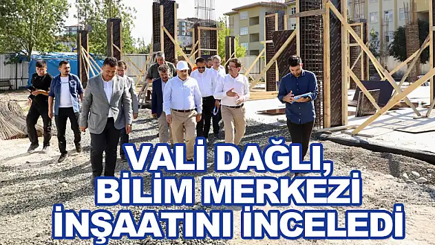 Vali Dağlı, Bilim Merkezi inşaatını inceledi