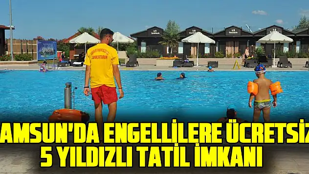 SAMSUN'DA ENGELLİLERE ÜCRETSİZ 5 YILDIZLI TATİL İMKANI SUNULUYOR