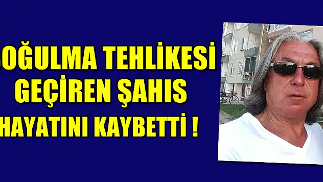 Boğulma tehlikesi geçiren şahıs hayatını kaybetti
