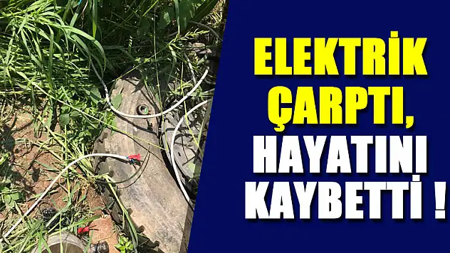 ELEKTRİK ÇARPTI, HAYATINI KAYBETTİ