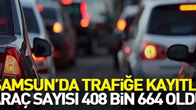 Samsun'da trafiğe kayıtlı araç sayısı 408 bin 664 oldu