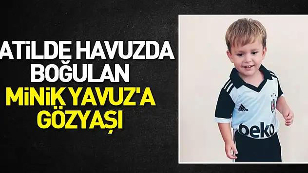 Tatilde havuzda boğulan minik Yavuz'a gözyaşı   