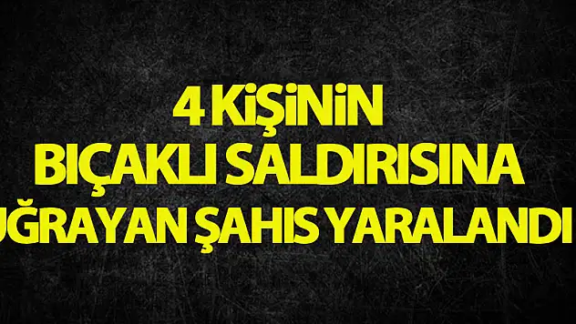 4 kişinin bıçaklı saldırısına uğrayan şahıs yaralandı