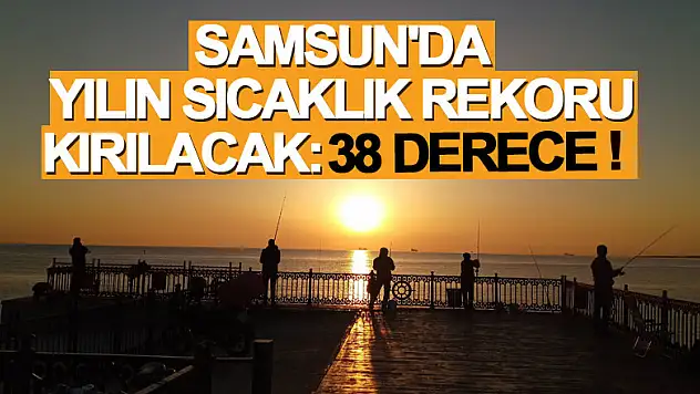 Samsun'da yılın sıcaklık rekoru kırılacak: 38 derece