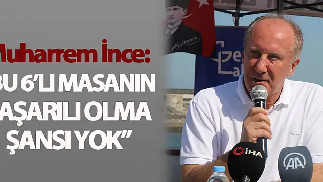 Muharrem İnce: 'Bu 6'lı masanın başarılı olma şansı yok'