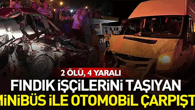 fındık işçilerini taşıyan minibüs ile otomobil çarpıştı: 2 ölü, 4 yaralı