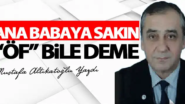 ANA BABAYA SAKIN 'ÖF' BİLE DEME