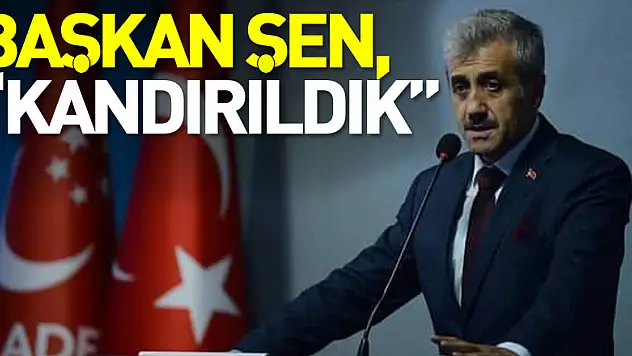 BAŞKAN ŞEN, 'KANDIRILDIK'