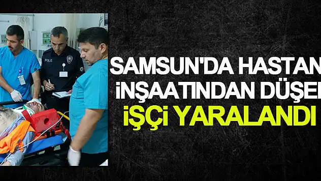Samsun'da hastane inşaatından düşen işçi yaralandı