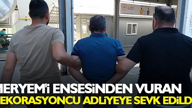 Meryem'i ensesinden vuran dekorasyoncu adliyeye sevk edildi