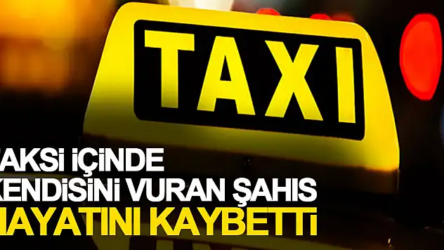 Ticari taksi içinde kendisini vuran şahıs hayatını kaybetti