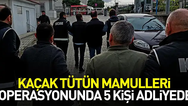 Kaçak tütün mamulleri operasyonundan 5 kişi adliye sevk edildi