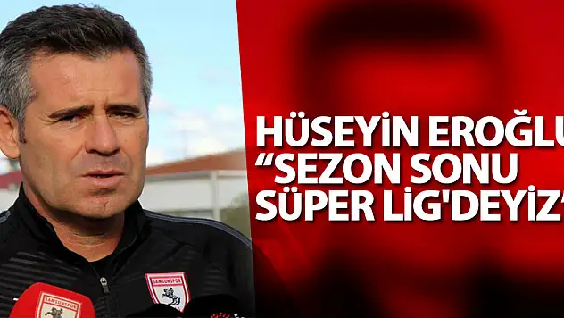 Hüseyin Eroğlu: 'Sezon sonu Süper Lig'deyiz'