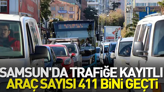 Samsun'da trafiğe kayıtlı araç sayısı 411 bini geçti