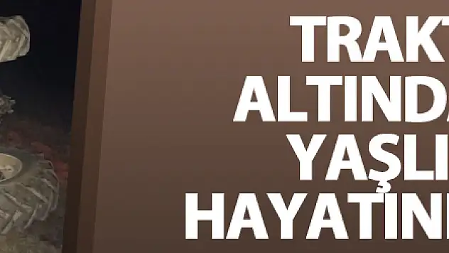 Traktörün altında kalan yaşlı adam hayatını kaybetti