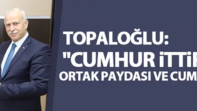 Topaloğlu: 'Cumhur İttifakı, bu milletin ortak paydası ve cumhurun yıkılmaz kalesidir'