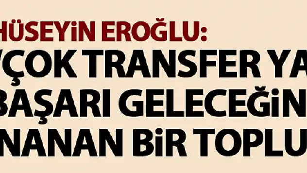 Hüseyin Eroğlu: 'Çok transfer yapıldığında başarı geleceğine inanan bir toplumuz'