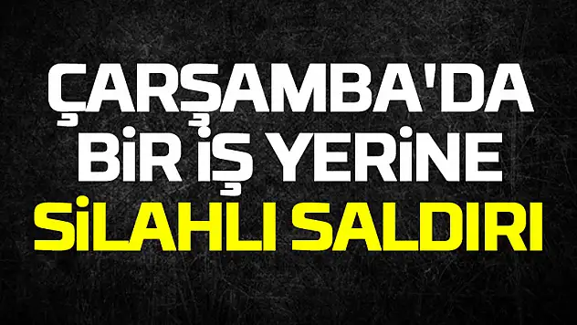 Çarşamba'da bir iş yerine silahlı saldırı düzenlendi