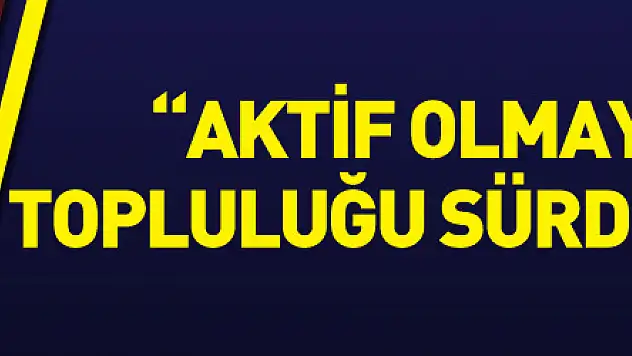 'Aktif olmayan hiçbir topluluğu sürdürmeyeceğiz'