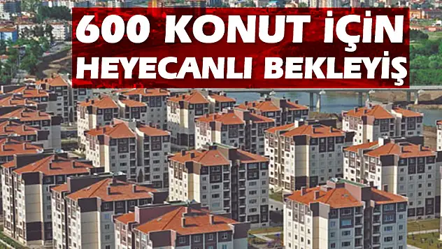 600 KONUT İÇİN HEYECANLI BEKLEYİŞ