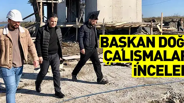 BAŞKAN DOĞAN ÇALIŞMALARI YERİNDE İNCELEDİ