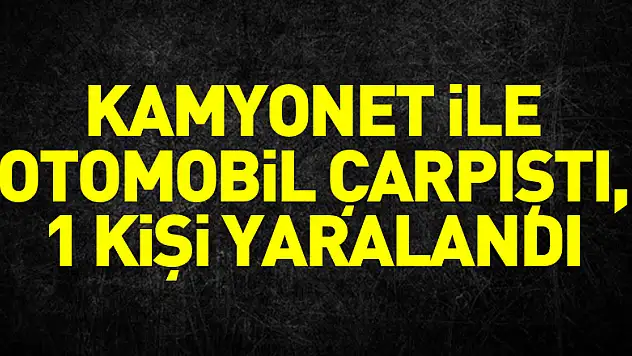 kamyonet ile otomobil çarpıştı, 1 kişi yaralandı