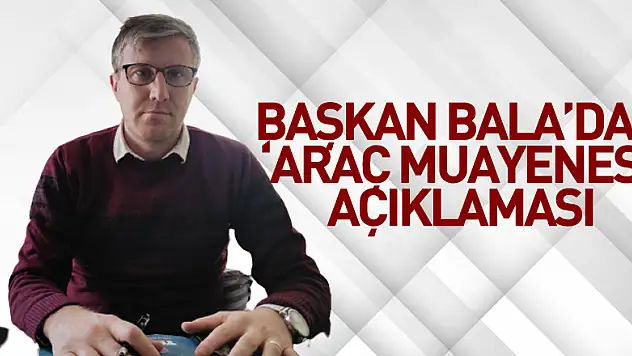 Başkan Bala'dan 'Araç Muayenesi' açıklaması