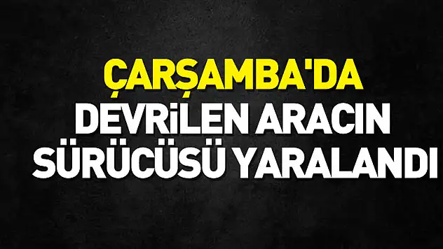 Çarşamba'da devrilen hafif ticari aracın sürücüsü yaralandı