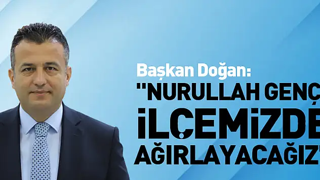 Başkan Doğan: 'Nurullah Genç'i ilçemizde ağırlayacağız'