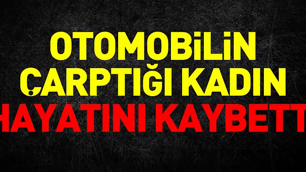 otomobilin çarptığı kadın hayatını kaybetti