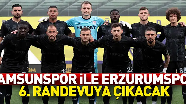 Samsunspor ile Erzurumspor 6. randevuya çıkacak