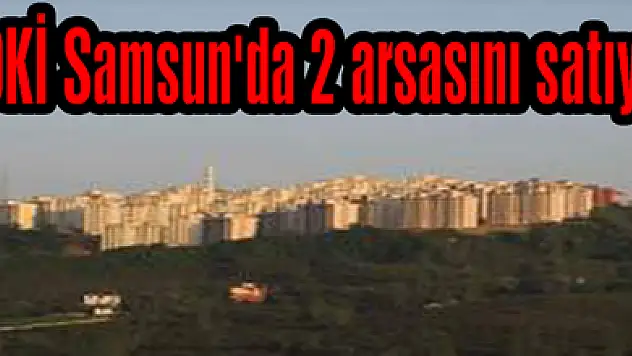 TOKİ Samsun'da 2 arsasını satıyor