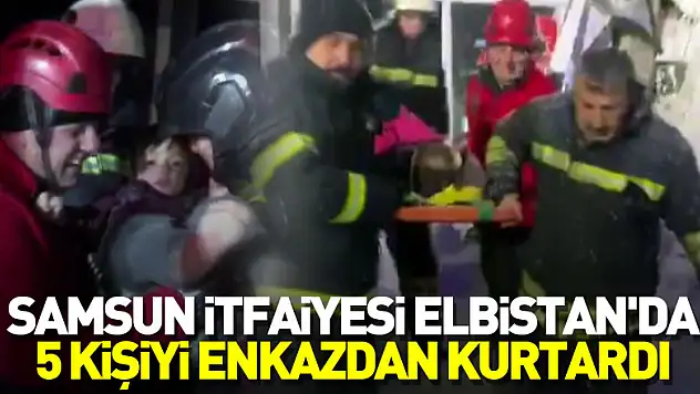 Samsun itfaiyesi Elbistan'da 5 kişiyi enkazdan kurtardı