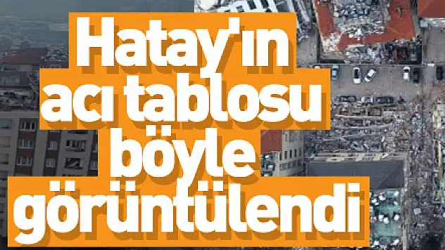 Hatay'ın acı tablosu böyle görüntülendi