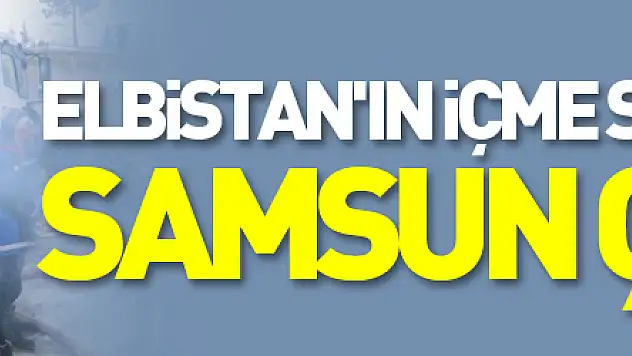 Elbistan'ın içme suyu sorununu Samsun çözüyor