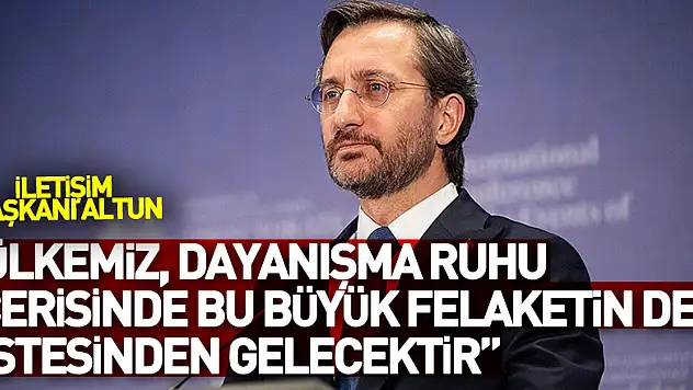Cumhurbaşkanlığı İletişim Başkanı Altun: 'Pek çok zorluğun üstesinden gelen ülkemiz, dayanışma ruhu içerisinde bu büyük felaketin de üstesinden gelecektir'
