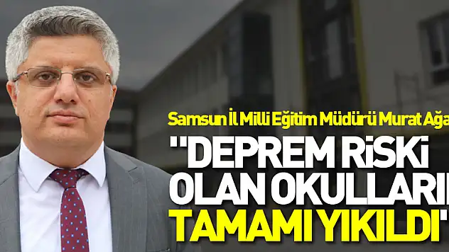 Müdür Ağar: 'Samsun'da deprem riski olan okulların tamamı yıkıldı'