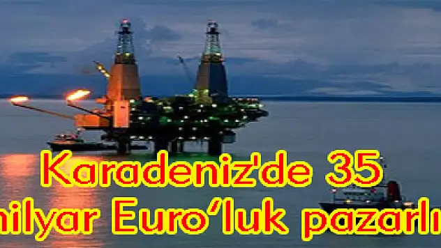 Karadeniz'de 35 milyar Euro?luk pazarlık