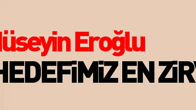 Hüseyin Eroğlu: 'Hedefimiz en zirvede olmak'